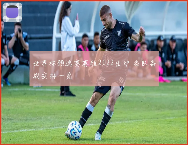 世界杯预选赛赛程2022出炉 各队备战安排一览