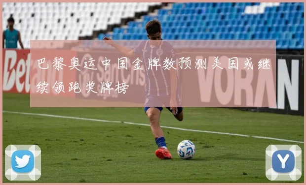 巴黎奥运中国金牌数预测美国或继续领跑奖牌榜