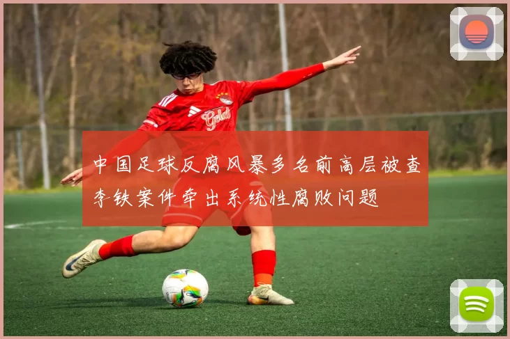 中国足球反腐风暴多名前高层被查李铁案件牵出系统性腐败问题