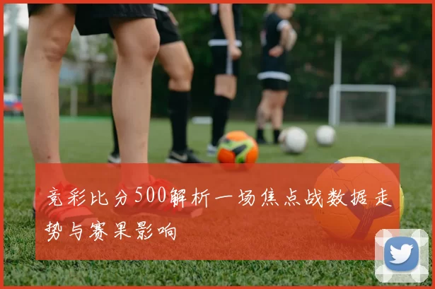 竞彩比分500解析一场焦点战数据走势与赛果影响