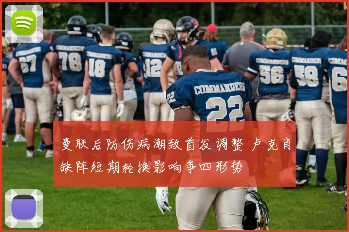 曼联后防伤病潮致首发调整 卢克肖缺阵短期轮换影响争四形势