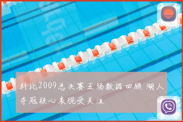 科比2009总决赛五场数据回顾 湖人夺冠核心表现受关注