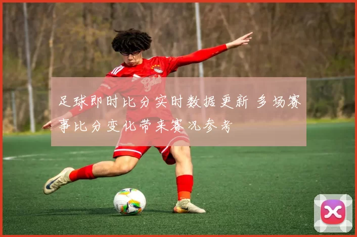 足球即时比分实时数据更新 多场赛事比分变化带来赛况参考