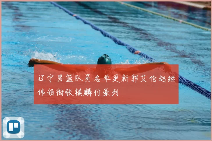 辽宁男篮队员名单更新郭艾伦赵继伟领衔张镇麟付豪列