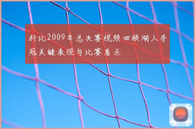 科比2009年总决赛视频回顾湖人夺冠关键表现与比赛看点
