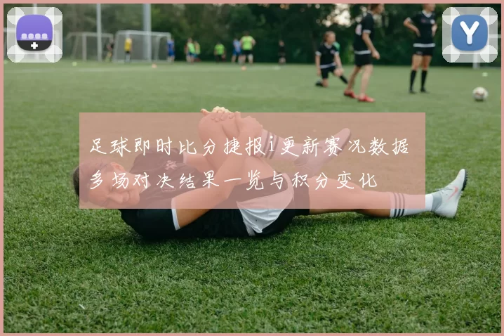足球即时比分捷报i更新赛况数据 多场对决结果一览与积分变化