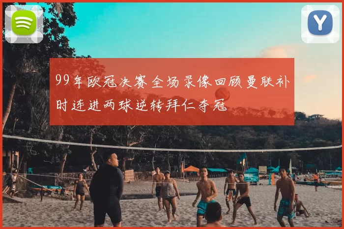 99年欧冠决赛全场录像回顾曼联补时连进两球逆转拜仁夺冠