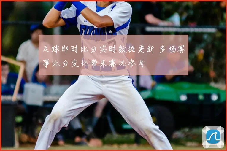 足球即时比分实时数据更新 多场赛事比分变化带来赛况参考