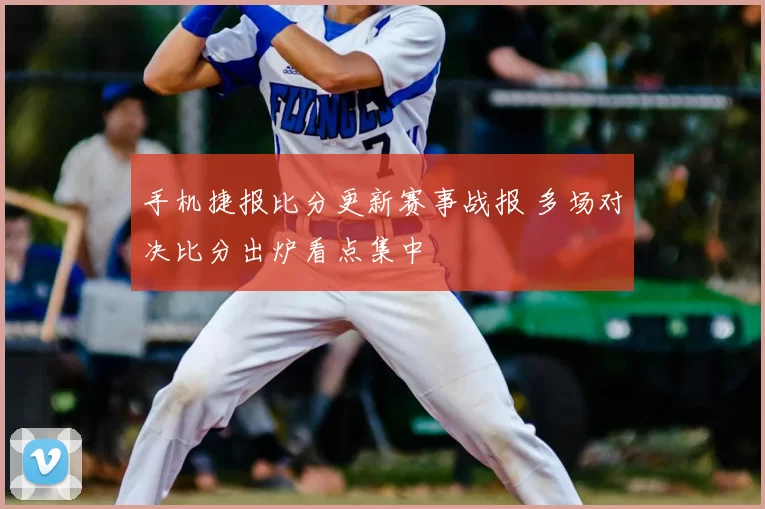 手机捷报比分更新赛事战报 多场对决比分出炉看点集中