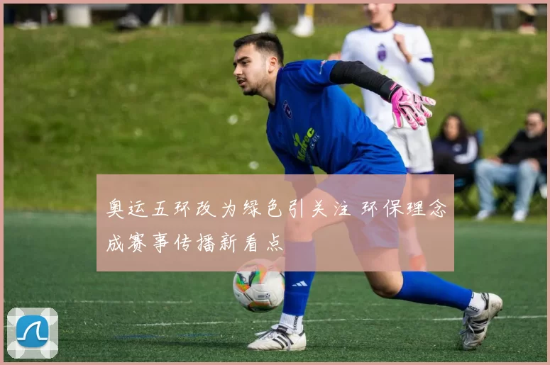 奥运五环改为绿色引关注 环保理念成赛事传播新看点