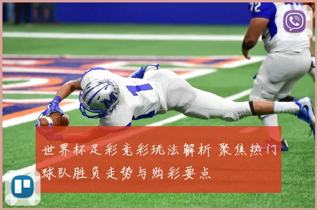 世界杯足彩竞彩玩法解析 聚焦热门球队胜负走势与购彩要点